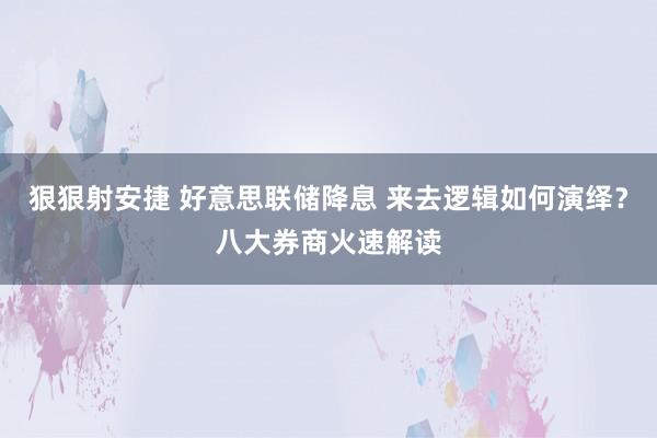 狠狠射安捷 好意思联储降息 来去逻辑如何演绎？八大券商火速解读