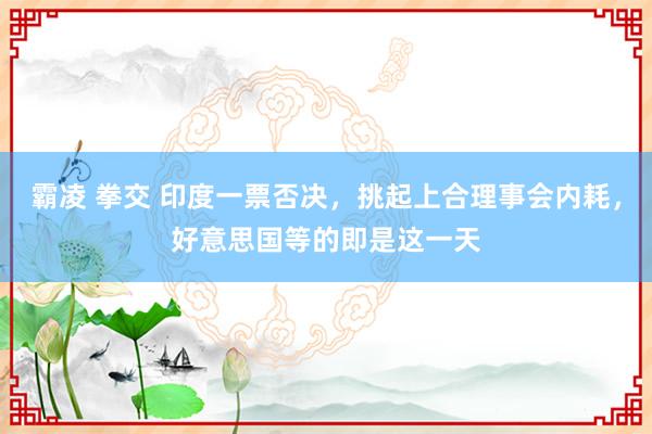霸凌 拳交 印度一票否决，挑起上合理事会内耗，好意思国等的即是这一天