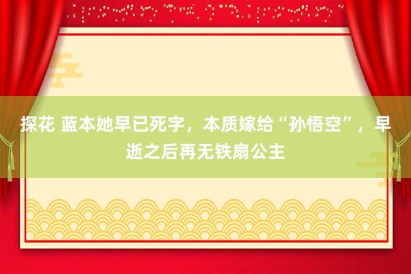 探花 蓝本她早已死字，本质嫁给“孙悟空”，早逝之后再无铁扇公主