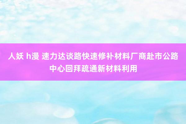 人妖 h漫 速力达谈路快速修补材料厂商赴市公路中心回拜疏通新材料利用