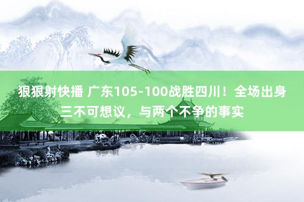狠狠射快播 广东105-100战胜四川！全场出身三不可想议，与两个不争的事实