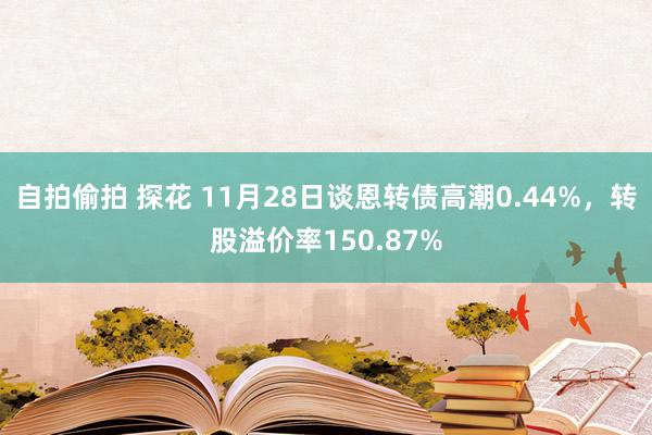 自拍偷拍 探花 11月28日谈恩转债高潮0.44%，转股溢价率150.87%