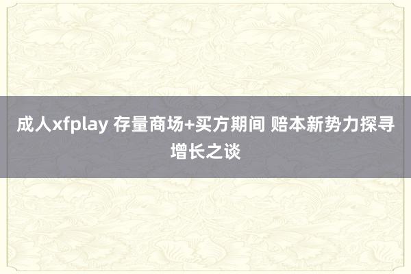 成人xfplay 存量商场+买方期间 赔本新势力探寻增长之谈