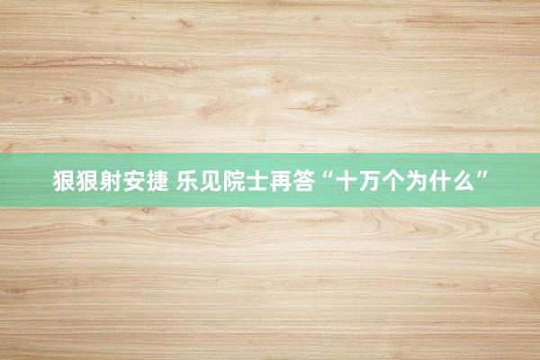 狠狠射安捷 乐见院士再答“十万个为什么”