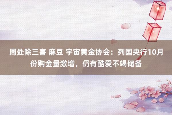 周处除三害 麻豆 宇宙黄金协会：列国央行10月份购金量激增，仍有酷爱不竭储备