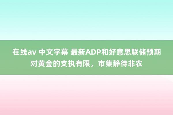 在线av 中文字幕 最新ADP和好意思联储预期对黄金的支执有限，市集静待非农