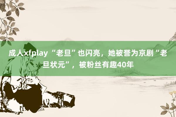 成人xfplay “老旦”也闪亮，她被誉为京剧“老旦状元”，被粉丝有趣40年