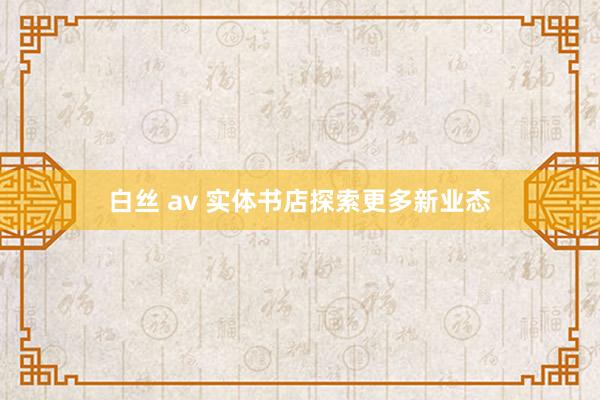 白丝 av 实体书店探索更多新业态