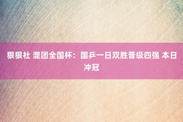 狠狠社 混团全国杯：国乒一日双胜晋级四强 本日冲冠