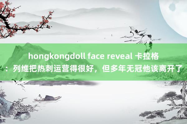 hongkongdoll face reveal 卡拉格：列维把热刺运营得很好，但多年无冠他该离开了