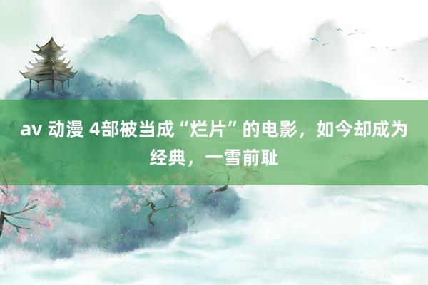 av 动漫 4部被当成“烂片”的电影，如今却成为经典，一雪前耻