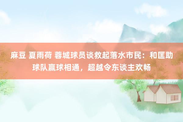 麻豆 夏雨荷 蓉城球员谈救起落水市民：和匡助球队赢球相通，超越令东谈主欢畅