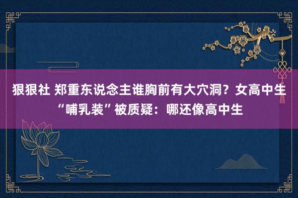 狠狠社 郑重东说念主谁胸前有大穴洞？女高中生“哺乳装”被质疑：哪还像高中生