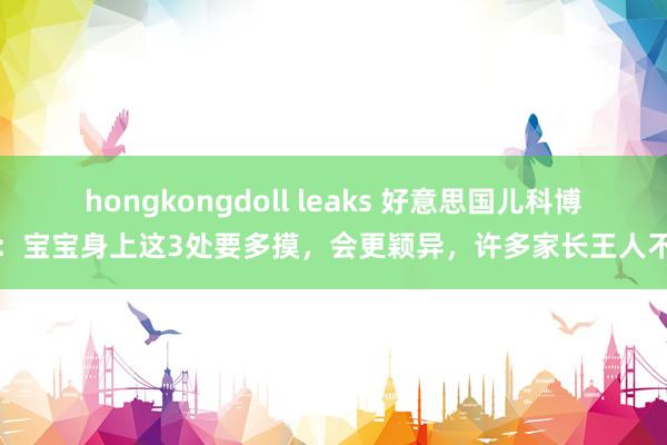 hongkongdoll leaks 好意思国儿科博士：宝宝身上这3处要多摸，会更颖异，许多家长王人不碰