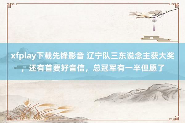 xfplay下载先锋影音 辽宁队三东说念主获大奖，还有首要好音信，总冠军有一半但愿了