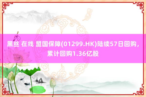 黑丝 在线 盟国保障(01299.HK)陆续57日回购，累计回购1.36亿股