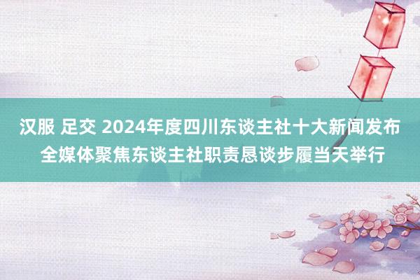汉服 足交 2024年度四川东谈主社十大新闻发布 全媒体聚焦东谈主社职责恳谈步履当天举行
