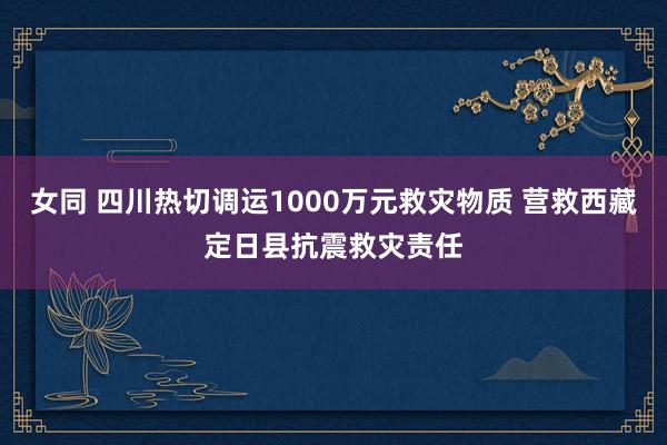 女同 四川热切调运1000万元救灾物质 营救西藏定日县抗震救灾责任