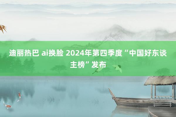 迪丽热巴 ai换脸 2024年第四季度“中国好东谈主榜”发布