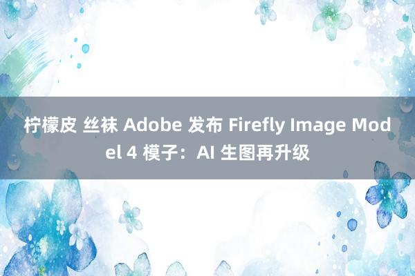 柠檬皮 丝袜 Adobe 发布 Firefly Image 