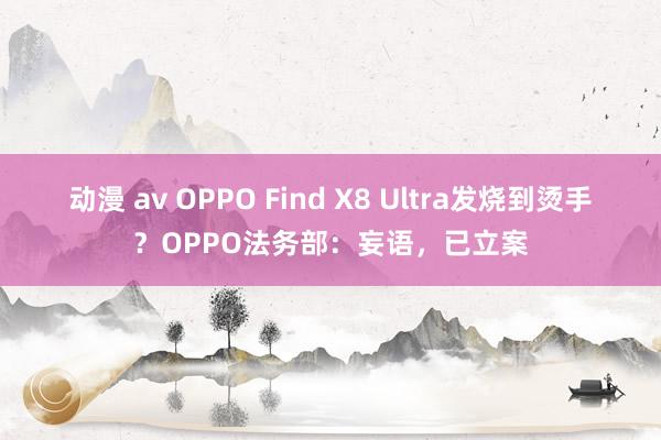 动漫 av OPPO Find X8 Ultra发烧到烫手？