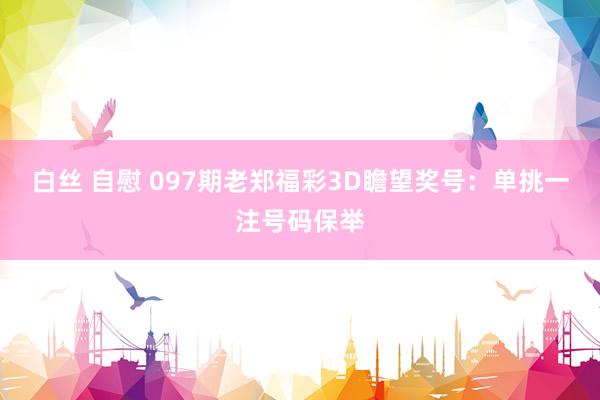 白丝 自慰 097期老郑福彩3D瞻望奖号：单挑一注号码保举